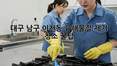 대구 남구 이천동 유해물질 제거 청소 꿀팁 🍯✨